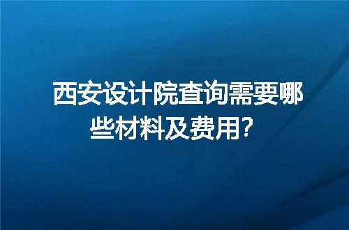 西安设计院查询需要哪些材料及费用？