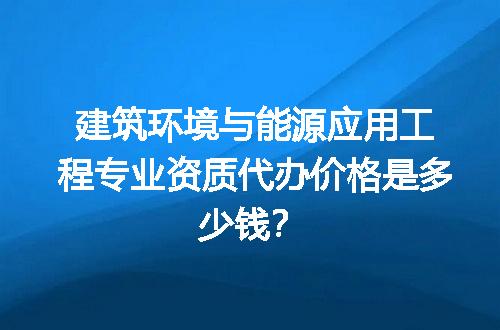 建筑环境与能源应用工程专业资质代办价格是多少钱？