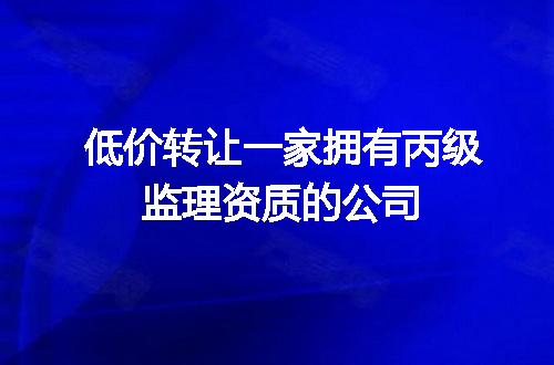 低价转让一家拥有丙级监理资质的公司
