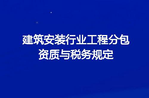 建筑安装行业工程分包资质与税务规定