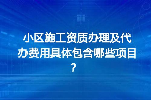 小区施工资质办理及代办费用具体包含哪些项目？