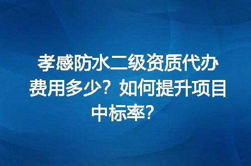 孝感防水二级资质代办费用多少？如何提升项目中标率？