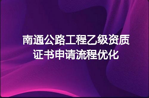 南通公路工程乙级资质证书申请流程优化