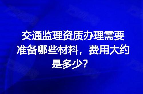 交通监理资质办理需要准备哪些材料，费用大约是多少？