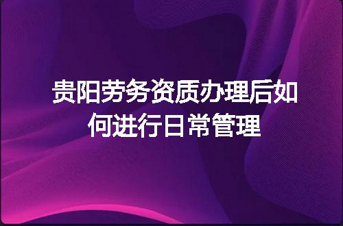 贵阳劳务资质办理后如何进行日常管理