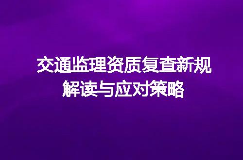 交通监理资质复查新规解读与应对策略