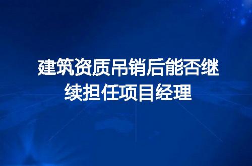 建筑资质吊销后能否继续担任项目经理