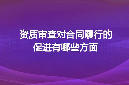 资质审查对合同履行的促进有哪些方面