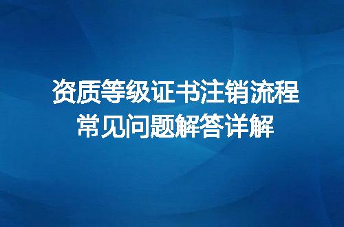 资质等级证书注销流程常见问题解答详解