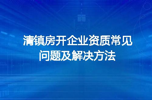 清镇房开企业资质常见问题及解决方法