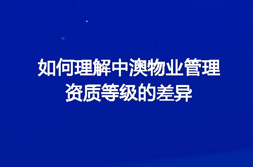 如何理解中澳物业管理资质等级的差异