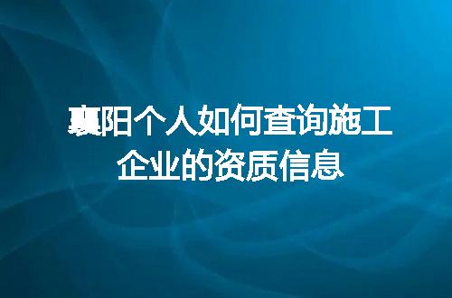 襄阳个人如何查询施工企业的资质信息