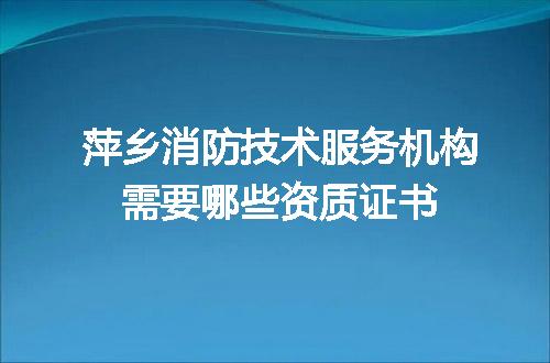 萍乡消防技术服务机构需要哪些资质证书