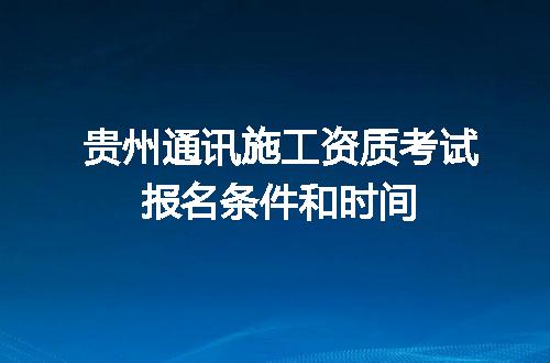 贵州通讯施工资质考试报名条件和时间
