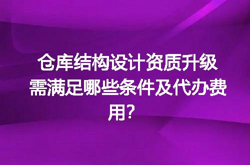 仓库结构设计资质升级需满足哪些条件及代办费用？