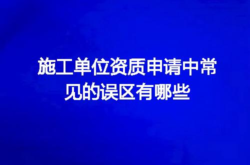 施工单位资质申请中常见的误区有哪些