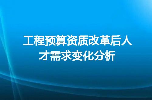 工程预算资质改革后人才需求变化分析