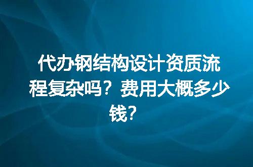 代办钢结构设计资质流程复杂吗？费用大概多少钱？