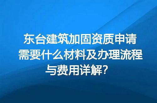 东台建筑加固资质申请需要什么材料及办理流程与费用详解？