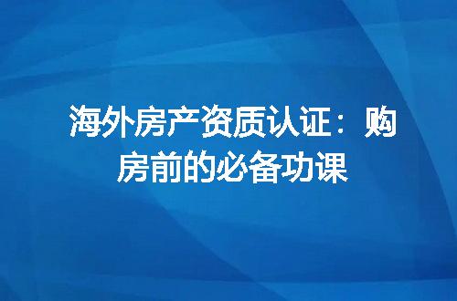 海外房产资质认证：购房前的必备功课