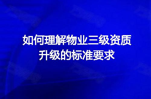 如何理解物业三级资质升级的标准要求