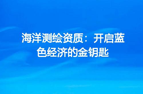 海洋测绘资质：开启蓝色经济的金钥匙