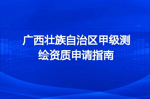 广西壮族自治区甲级测绘资质申请指南