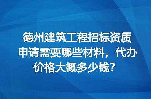 德州建筑工程招标资质申请需要哪些材料，代办价格大概多少钱？