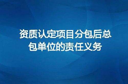 资质认定项目分包后总包单位的责任义务