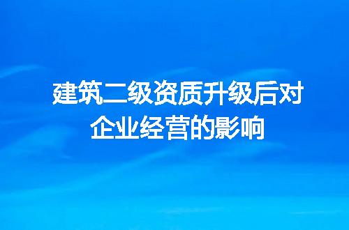 建筑二级资质升级后对企业经营的影响