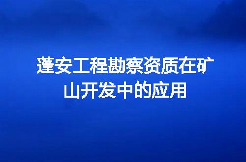 蓬安工程勘察资质在矿山开发中的应用