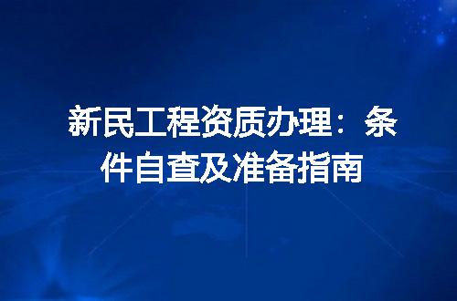 新民工程资质办理：条件自查及准备指南