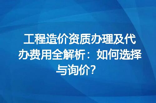 工程造价资质办理及代办费用全解析：如何选择与询价？