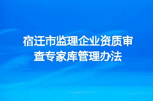 宿迁市监理企业资质审查专家库管理办法