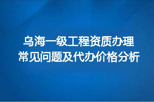 乌海一级工程资质办理常见问题及代办价格分析