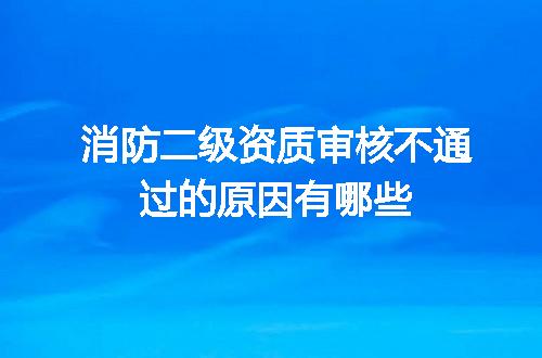 消防二级资质审核不通过的原因有哪些