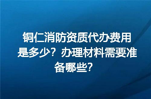 铜仁消防资质代办费用是多少？办理材料需要准备哪些？
