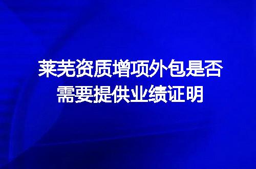 莱芜资质增项外包是否需要提供业绩证明