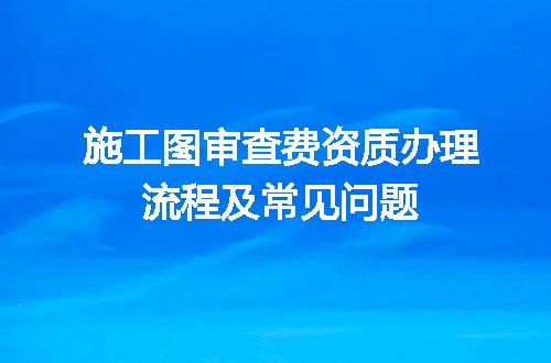 施工图审查费资质办理流程及常见问题