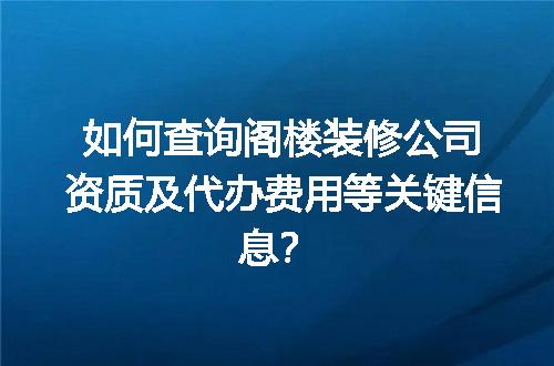 如何查询阁楼装修公司资质及代办费用等关键信息？