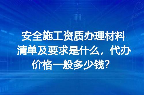 安全施工资质办理材料清单及要求是什么，代办价格一般多少钱？