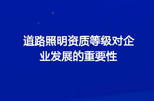道路照明资质等级对企业发展的重要性