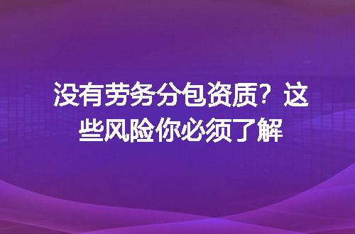 没有劳务分包资质？这些风险你必须了解