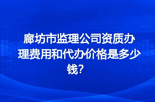 廊坊市监理公司资质办理费用和代办价格是多少钱？