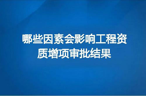 哪些因素会影响工程资质增项审批结果