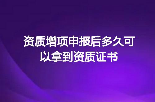 资质增项申报后多久可以拿到资质证书