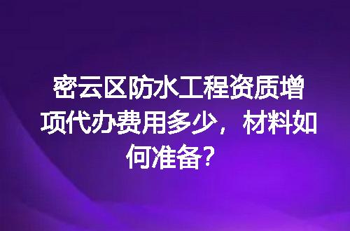 密云区防水工程资质增项代办费用多少，材料如何准备？