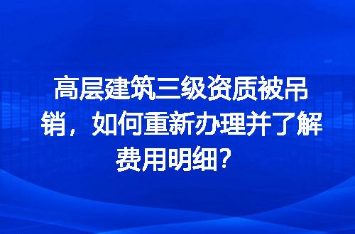 高层建筑三级资质被吊销，如何重新办理并了解费用明细？