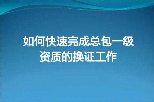 如何快速完成总包一级资质的换证工作