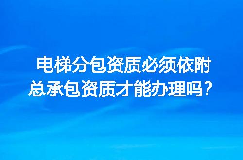 电梯分包资质必须依附总承包资质才能办理吗？